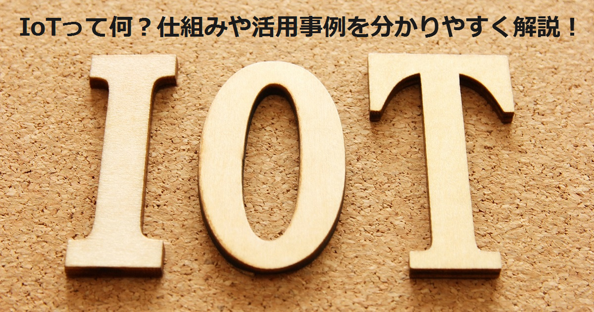 IoTって何？仕組みや活用事例を分かりやすく解説！