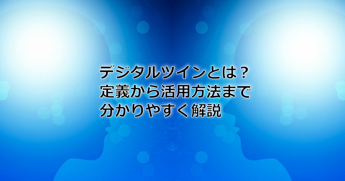 デジタルツインとは？定義から活用方法まで分かりやすく解説